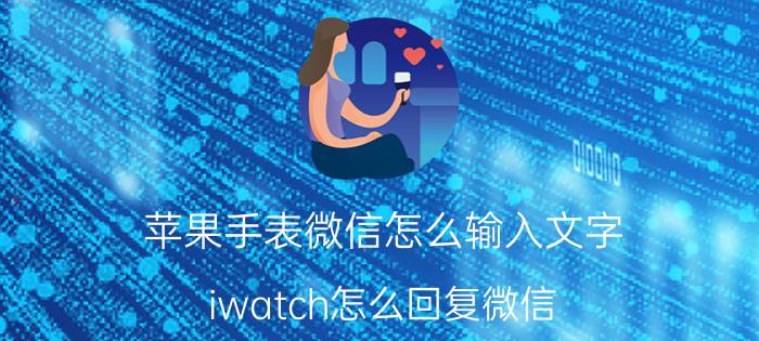 苹果手表微信怎么输入文字 iwatch怎么回复微信？